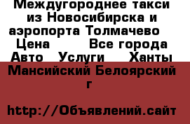 Междугороднее такси из Новосибирска и аэропорта Толмачево. › Цена ­ 14 - Все города Авто » Услуги   . Ханты-Мансийский,Белоярский г.